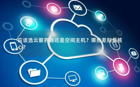 应该选云服务器还是空间主机？哪些差别最核心？