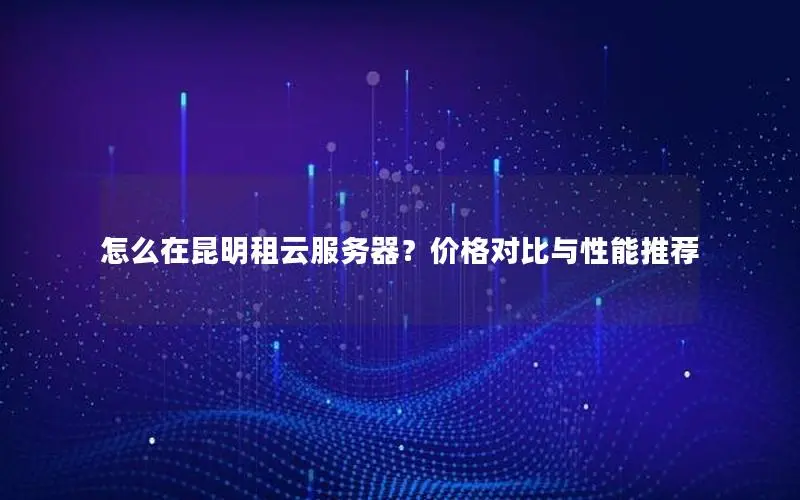 怎么在昆明租云服务器？价格对比与性能推荐
