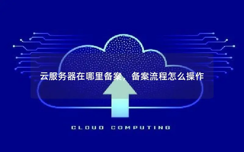 云服务器在哪里备案，备案流程怎么操作