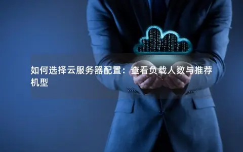 如何选择云服务器配置：查看负载人数与推荐机型