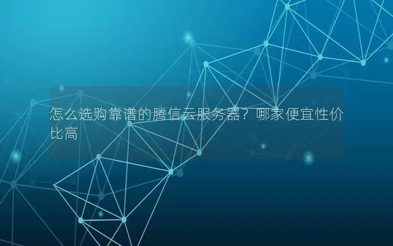 怎么选购靠谱的腾信云服务器？哪家便宜性价比高