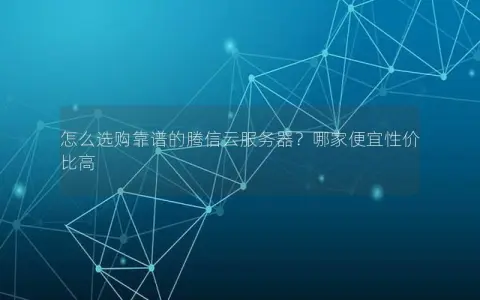 怎么选购靠谱的腾信云服务器？哪家便宜性价比高