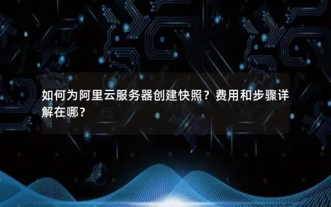 如何为阿里云服务器创建快照？费用和步骤详解在哪？
