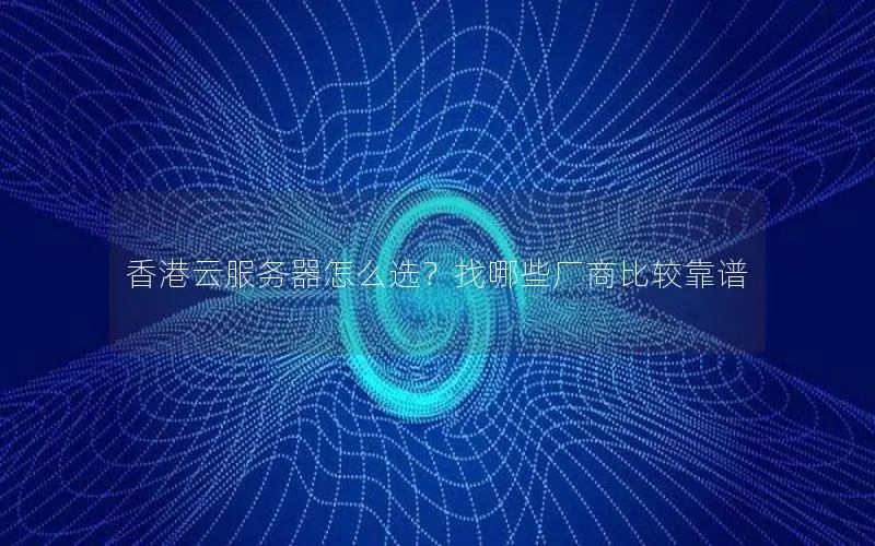 香港云服务器怎么选?找哪些厂商比较靠谱 香港云服务器怎么选?找哪些厂商比较靠谱