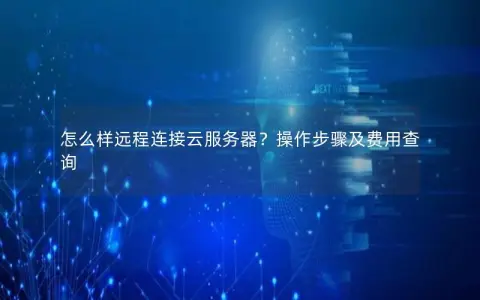 怎么样远程连接云服务器？操作步骤及费用查询