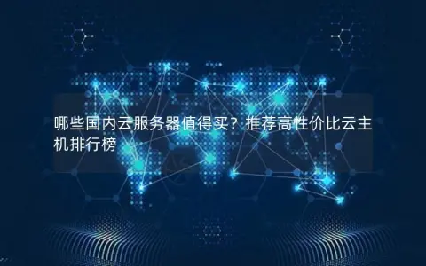 哪些国内云服务器值得买？推荐高性价比云主机排行榜