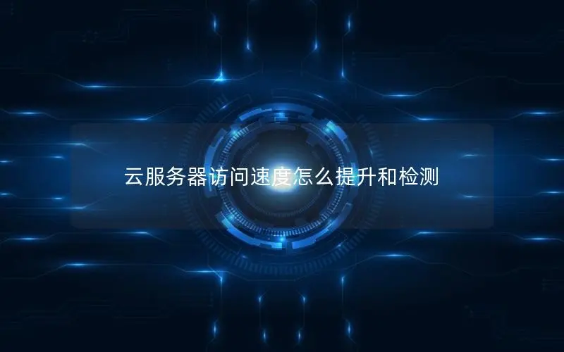 云服务器访问速度怎么提升和检测