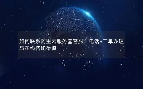 如何联系阿里云服务器客服：电话+工单办理与在线咨询渠道