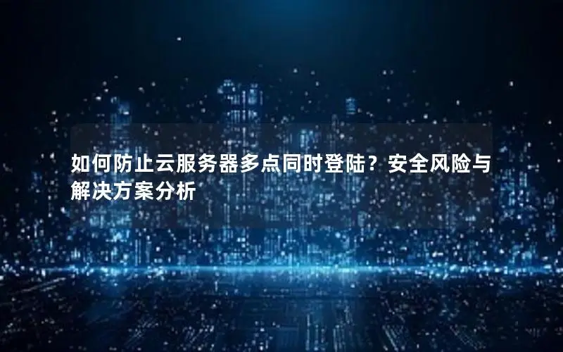 如何防止云服务器多点同时登陆？安全风险与解决方案分析