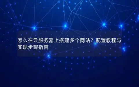 怎么在云服务器上搭建多个网站？配置教程与实现步骤指南