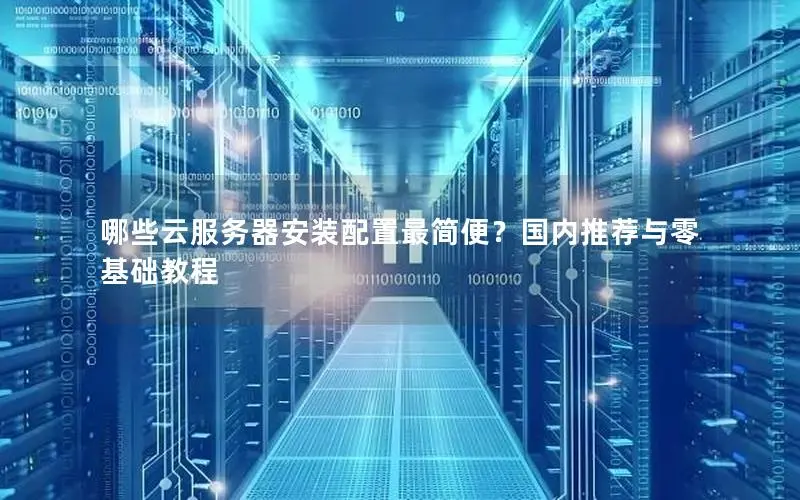 哪些云服务器安装配置最简便？国内推荐与零基础教程