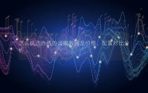 怎么挑选合适的云服务器及价格、配置对比分析