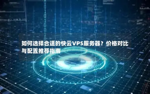 如何选择合适的快云VPS服务器？价格对比与配置推荐指南