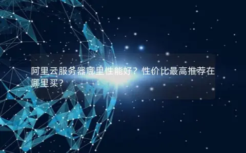 阿里云服务器哪里性能好？性价比最高推荐在哪里买？