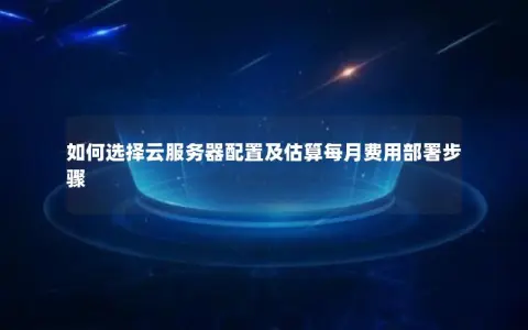 如何选择云服务器配置及估算每月费用部署步骤