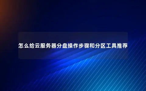 怎么给云服务器分盘操作步骤和分区工具推荐