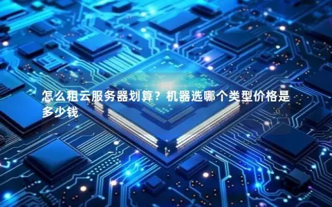 怎么租云服务器划算？机器选哪个类型价格是多少钱