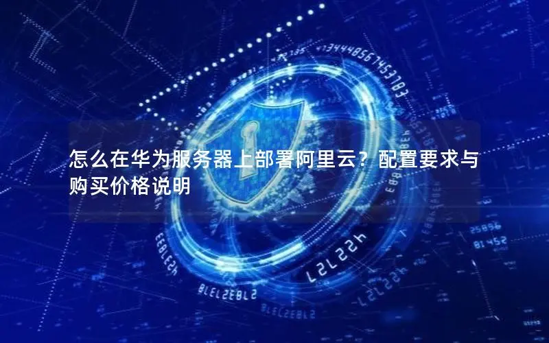 怎么在华为服务器上部署阿里云？配置要求与购买价格说明