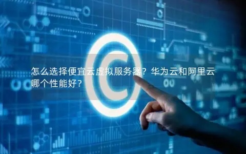 怎么选择便宜云虚拟服务器？华为云和阿里云哪个性能好？