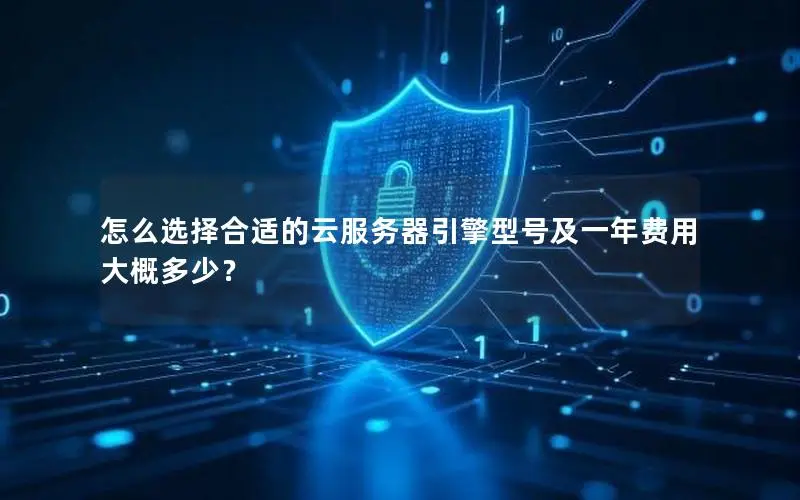 怎么选择合适的云服务器引擎型号及一年费用大概多少? 怎么选择合适的云服务器引擎型号及一年费用大概多少?