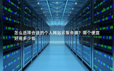 怎么选择合适的个人网站云服务器？哪个便宜好用多少钱