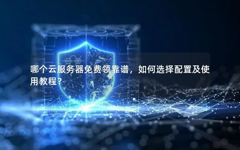 哪个云服务器免费领靠谱,如何选择配置及使用教程? 哪个云服务器免费领靠谱,如何选择配置及使用教程?