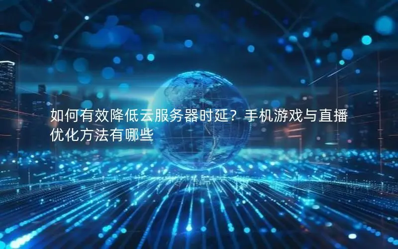 如何有效降低云服务器时延?手机游戏与直播优化方法有哪些 如何有效降低云服务器时延?手机游戏与直播优化方法有哪些