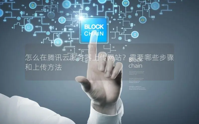 怎么在腾讯云服务器上传网站？需要哪些步骤和上传方法