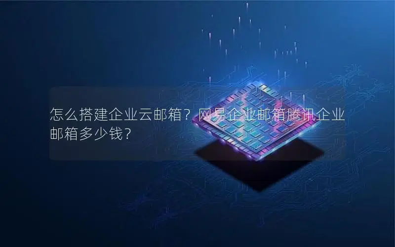 怎么搭建企业云邮箱？网易企业邮箱腾讯企业邮箱多少钱？