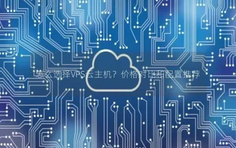 怎么选择VPS云主机?价格对比和配置推荐 怎么选择VPS云主机?价格对比和配置推荐