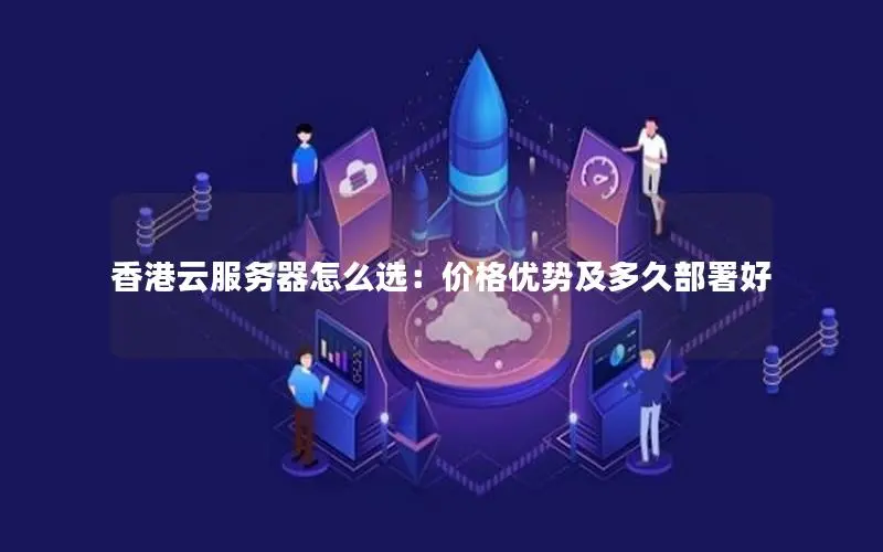 香港云服务器怎么选:价格优势及多久部署好 香港云服务器怎么选:价格优势及多久部署好