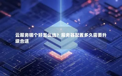 云服务哪个好怎么选？服务器配置多久需要升级合适