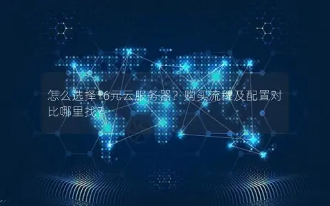 怎么选择16元云服务器？购买流程及配置对比哪里找？