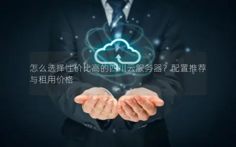 怎么选择性价比高的四川云服务器？配置推荐与租用价格