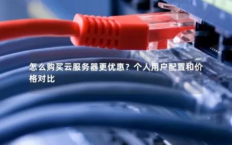 怎么购买云服务器更优惠？个人用户配置和价格对比