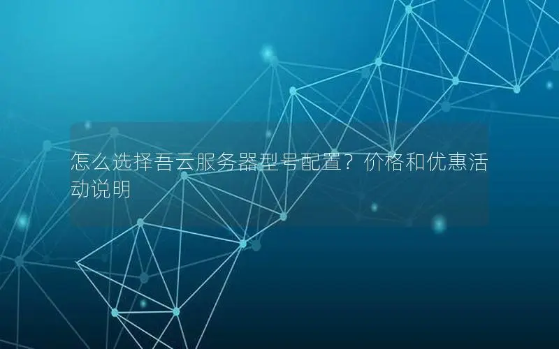 怎么选择吾云服务器型号配置?价格和优惠活动说明 怎么选择吾云服务器型号配置?价格和优惠活动说明