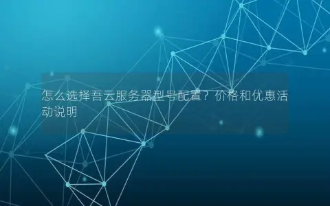 怎么选择吾云服务器型号配置？价格和优惠活动说明