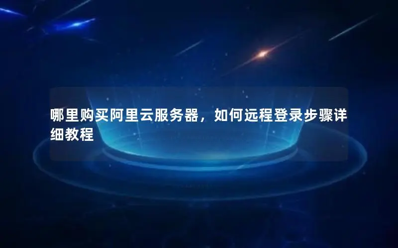 哪里购买阿里云服务器,如何远程登录步骤详细教程 哪里购买阿里云服务器,如何远程登录步骤详细教程