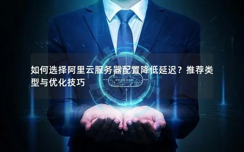 如何选择阿里云服务器配置降低延迟？推荐类型与优化技巧