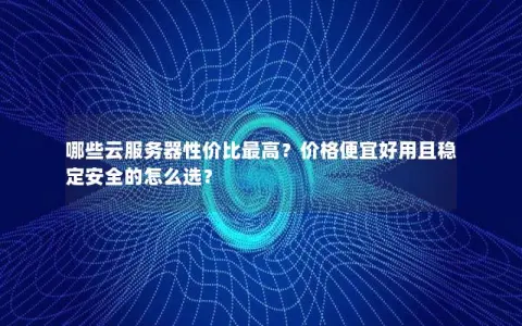 哪些云服务器性价比最高？价格便宜好用且稳定安全的怎么选？