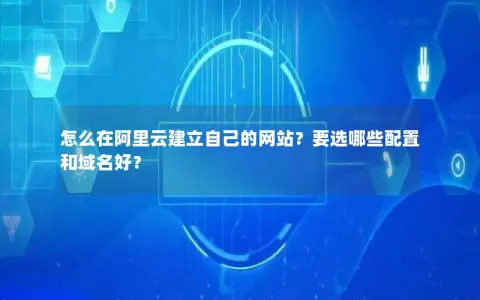 怎么在阿里云建立自己的网站？要选哪些配置和域名好？