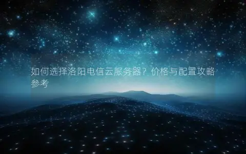 如何选择洛阳电信云服务器？价格与配置攻略参考