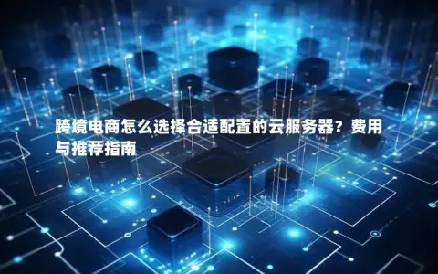 跨境电商怎么选择合适配置的云服务器？费用与推荐指南