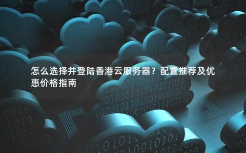 怎么选择并登陆香港云服务器？配置推荐及优惠价格指南