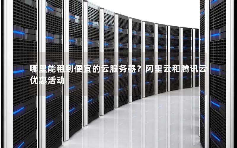 哪里能租到便宜的云服务器?阿里云和腾讯云优惠活动 哪里能租到便宜的云服务器?阿里云和腾讯云优惠活动