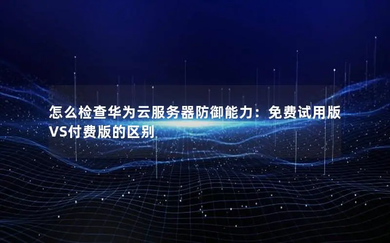 怎么检查华为云服务器防御能力:免费试用版VS付费版的区别 怎么检查华为云服务器防御能力:免费试用版VS付费版的区别