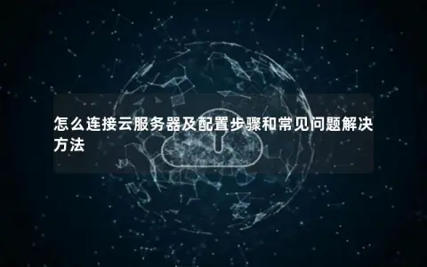 怎么连接云服务器及配置步骤和常见问题解决方法