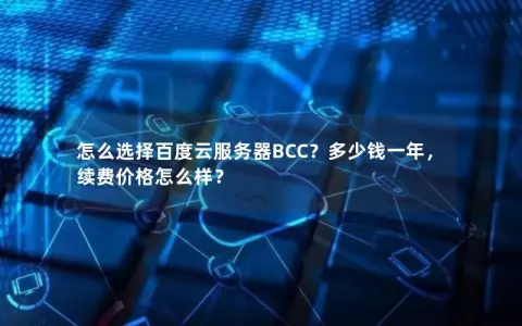 怎么选择百度云服务器BCC？多少钱一年，续费价格怎么样？