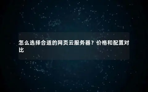 怎么选择合适的网页云服务器？价格和配置对比