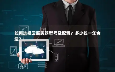 如何选择云服务器型号及配置？多少钱一年合适？